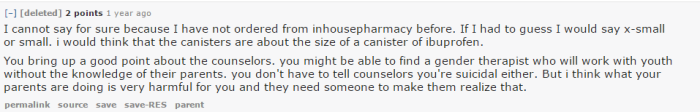 I cannot say for sure because I have not ordered from inhousepharmacy before. If I had to guess I would say x-small or small. i would think that the canisters are about the size of a canister of ibuprofen. You bring up a good point about the counselors. you might be able to find a gender therapist who will work with youth without the knowledge of their parents. you don't have to tell counselors you're suicidal either. But i think what your parents are doing is very harmful for you and they need someone to make them realize that.